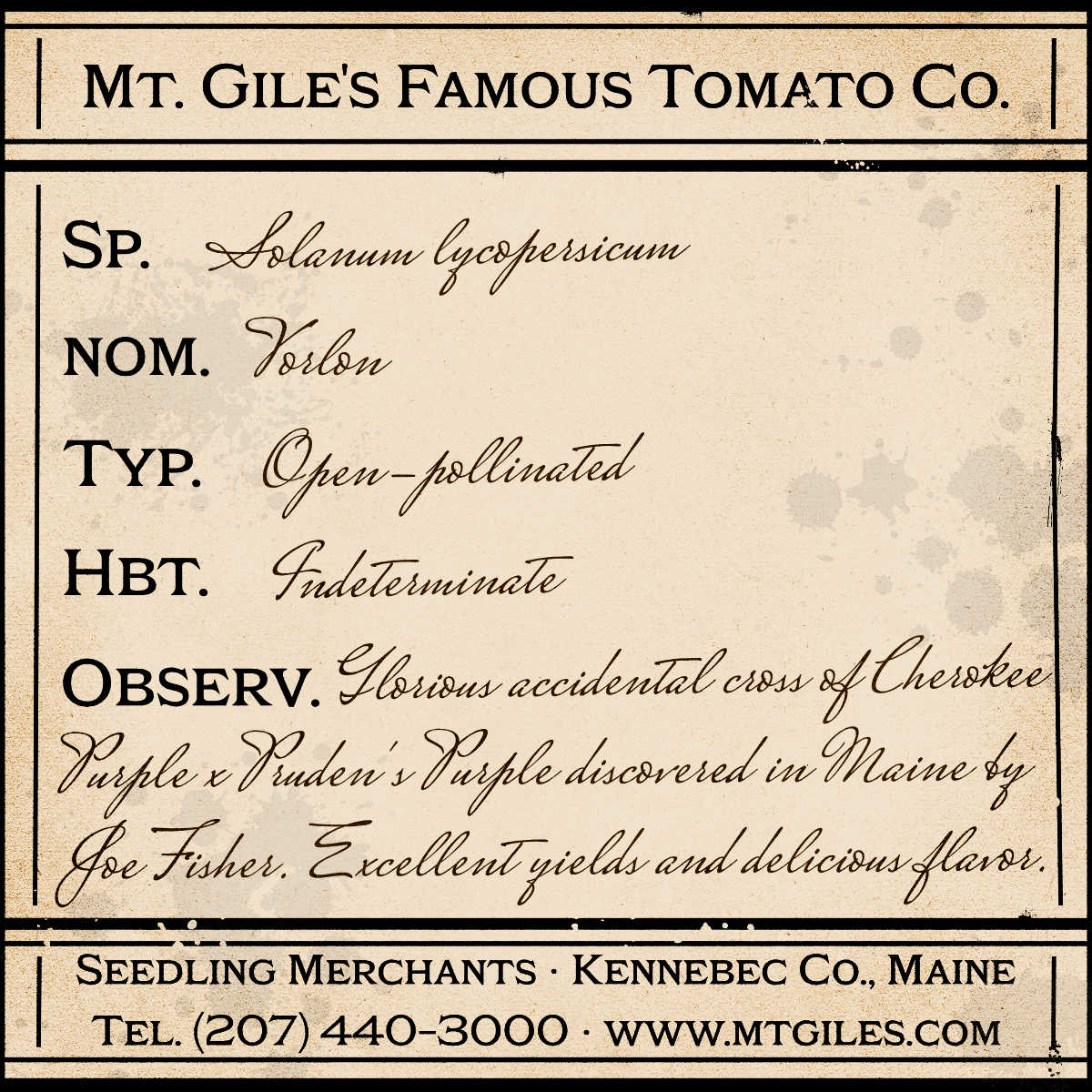 Depiction of a weathered vintage Mt. Gile's Famous Tomato Company specimen label with the following description:
Vorlon - Glorious accidental cross of Cherokee Purple x Pruden's Purple discovered in Maine by Joe Fisher. Excellent yields and delicious flavor.