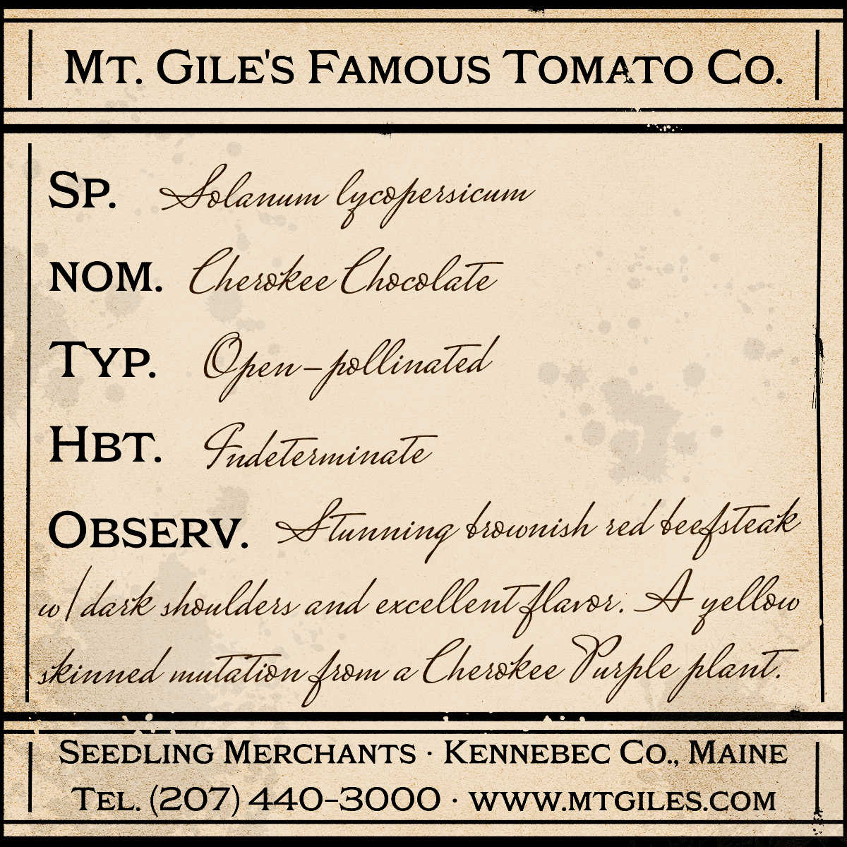 Depiction of a weathered vintage Mt. Gile's Famous Tomato Company specimen label with the following description: 

Cherokee Chocolate - Stunning brownish red beefsteak with dark shoulders and excellent flavor. A yellow skinned mutation from a Cherokee Purple plant.