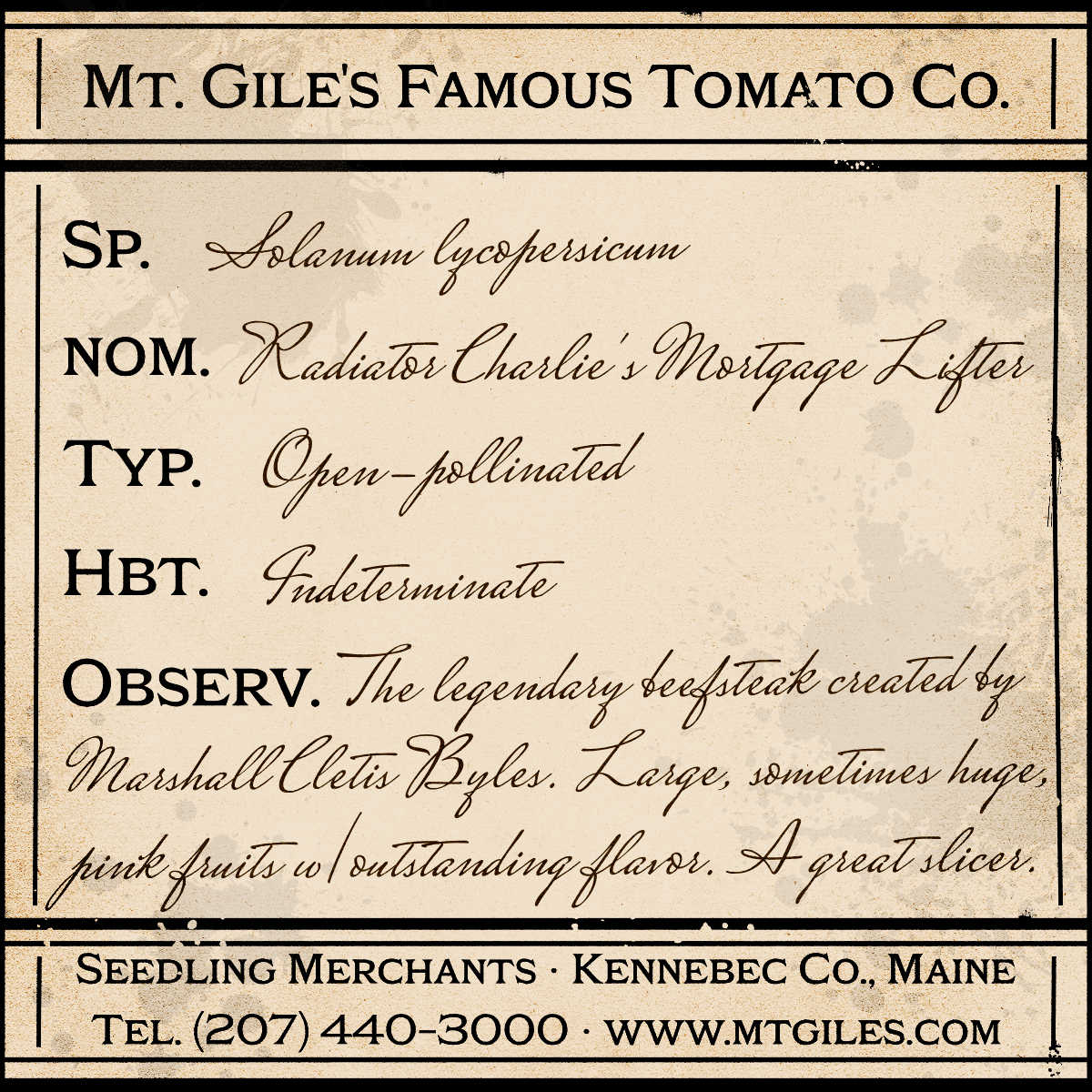 Depiction of a weathered vintage Mt. Gile's Famous Tomato Company specimen label with the following description: 

Radiator Charlie's Mortgage Lifter - The legendary beefsteak created by Marshall Cletis Byles. Large, sometimes huge, pink fruits with outstanding flavor. A great slicer.